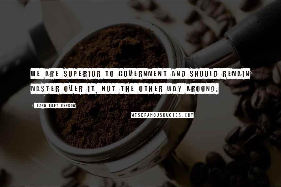 Ezra Taft Benson Quotes: We are superior to government and should remain master over it, not the other way around.