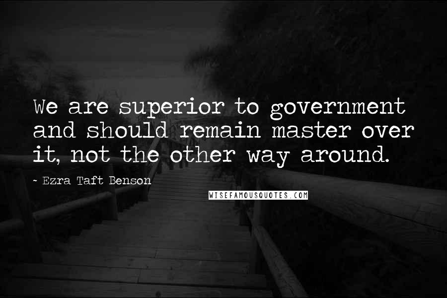 Ezra Taft Benson Quotes: We are superior to government and should remain master over it, not the other way around.