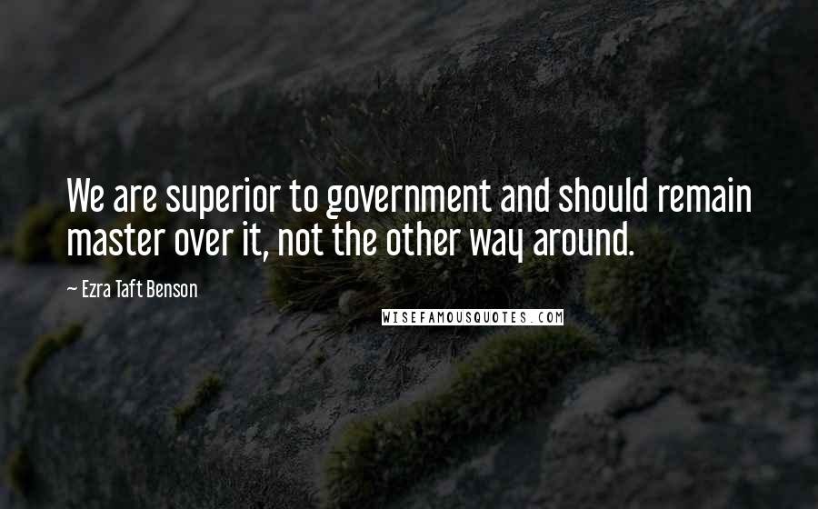 Ezra Taft Benson Quotes: We are superior to government and should remain master over it, not the other way around.