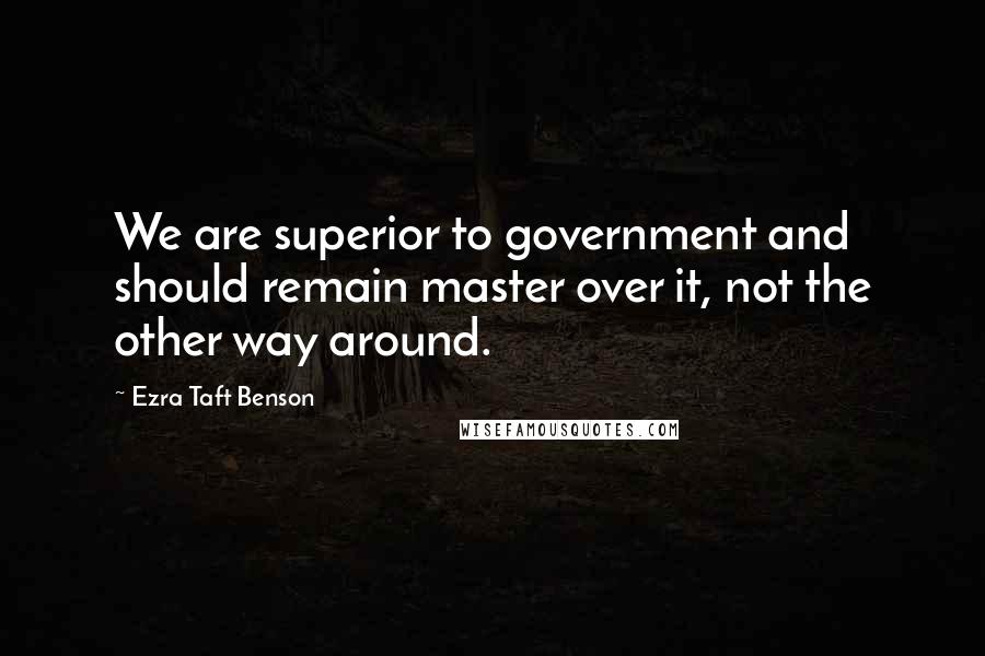 Ezra Taft Benson Quotes: We are superior to government and should remain master over it, not the other way around.