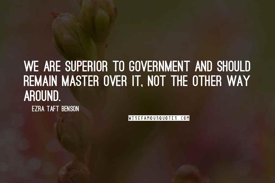 Ezra Taft Benson Quotes: We are superior to government and should remain master over it, not the other way around.