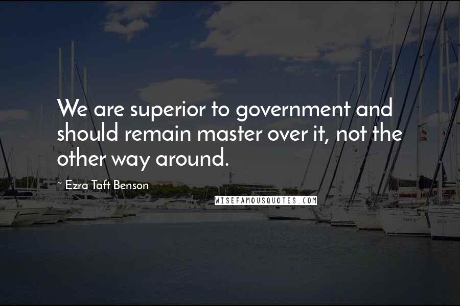 Ezra Taft Benson Quotes: We are superior to government and should remain master over it, not the other way around.
