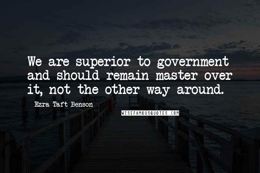 Ezra Taft Benson Quotes: We are superior to government and should remain master over it, not the other way around.