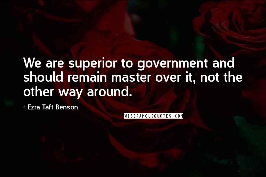 Ezra Taft Benson Quotes: We are superior to government and should remain master over it, not the other way around.