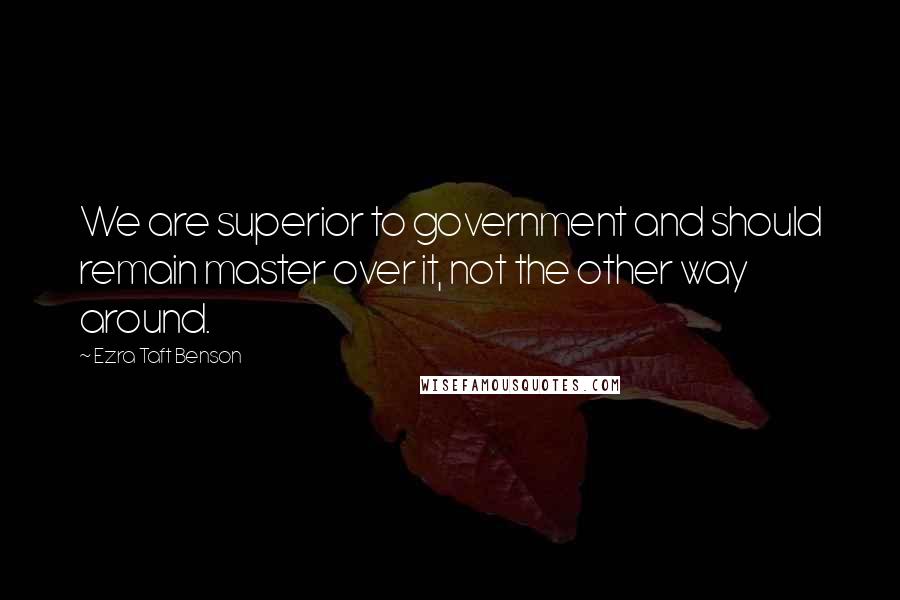 Ezra Taft Benson Quotes: We are superior to government and should remain master over it, not the other way around.