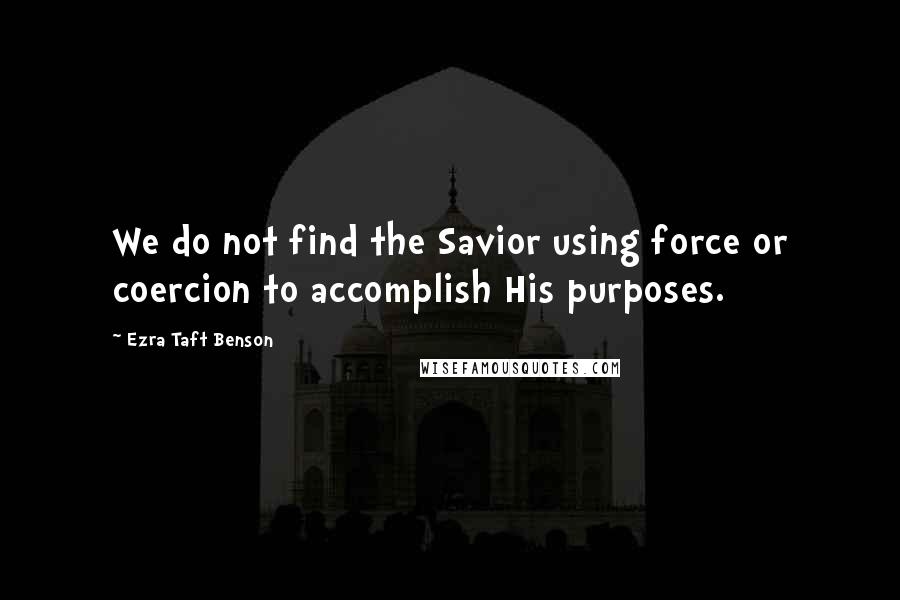 Ezra Taft Benson Quotes: We do not find the Savior using force or coercion to accomplish His purposes.