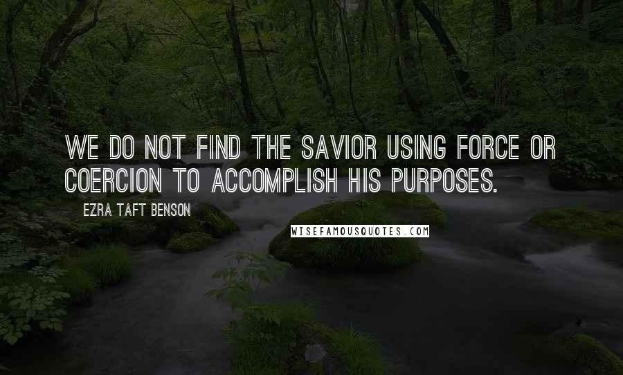 Ezra Taft Benson Quotes: We do not find the Savior using force or coercion to accomplish His purposes.