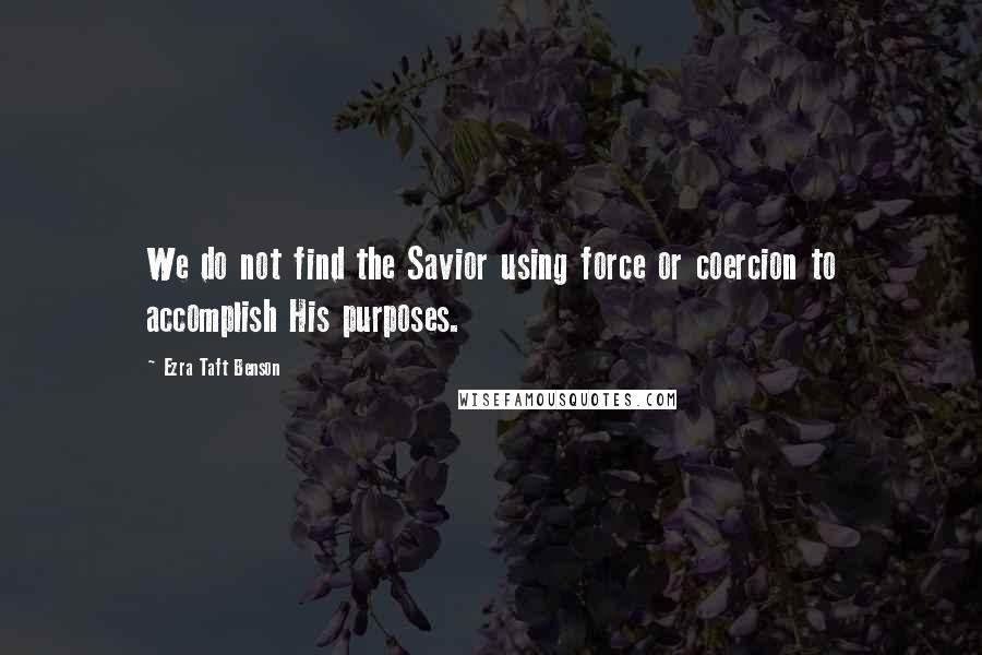 Ezra Taft Benson Quotes: We do not find the Savior using force or coercion to accomplish His purposes.