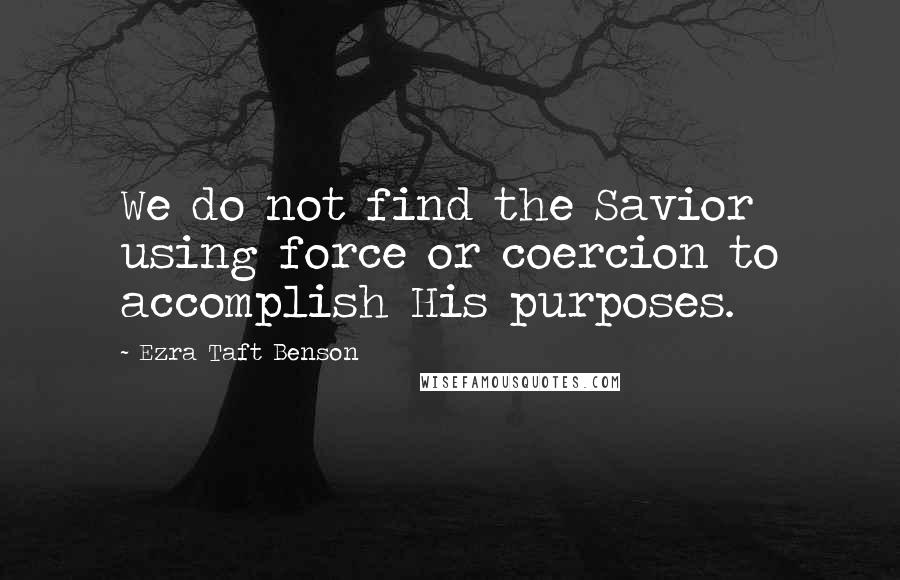 Ezra Taft Benson Quotes: We do not find the Savior using force or coercion to accomplish His purposes.