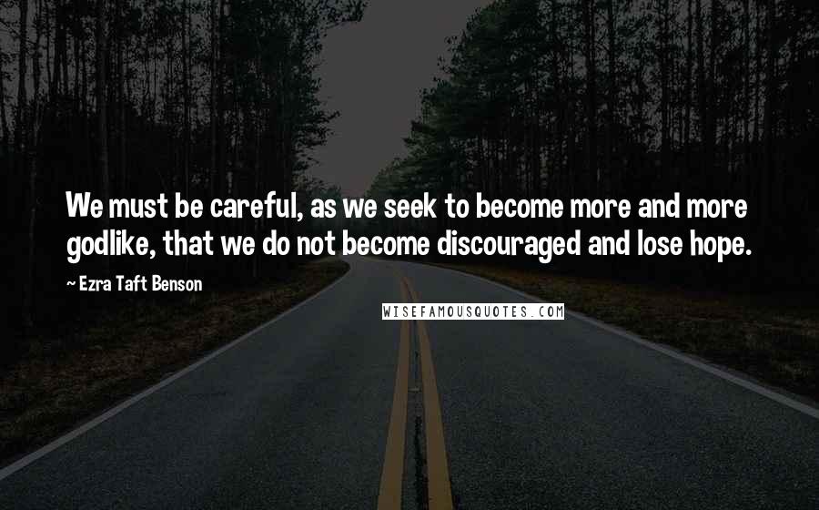 Ezra Taft Benson Quotes: We must be careful, as we seek to become more and more godlike, that we do not become discouraged and lose hope.