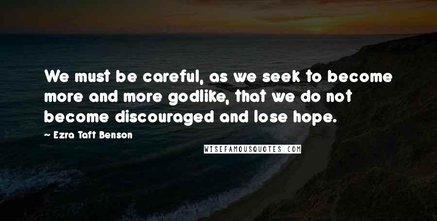 Ezra Taft Benson Quotes: We must be careful, as we seek to become more and more godlike, that we do not become discouraged and lose hope.