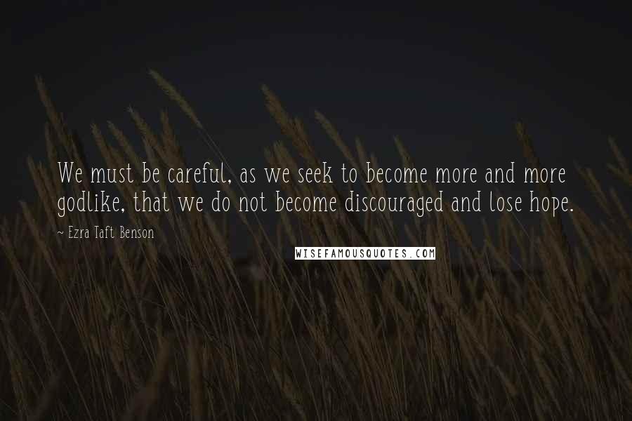 Ezra Taft Benson Quotes: We must be careful, as we seek to become more and more godlike, that we do not become discouraged and lose hope.