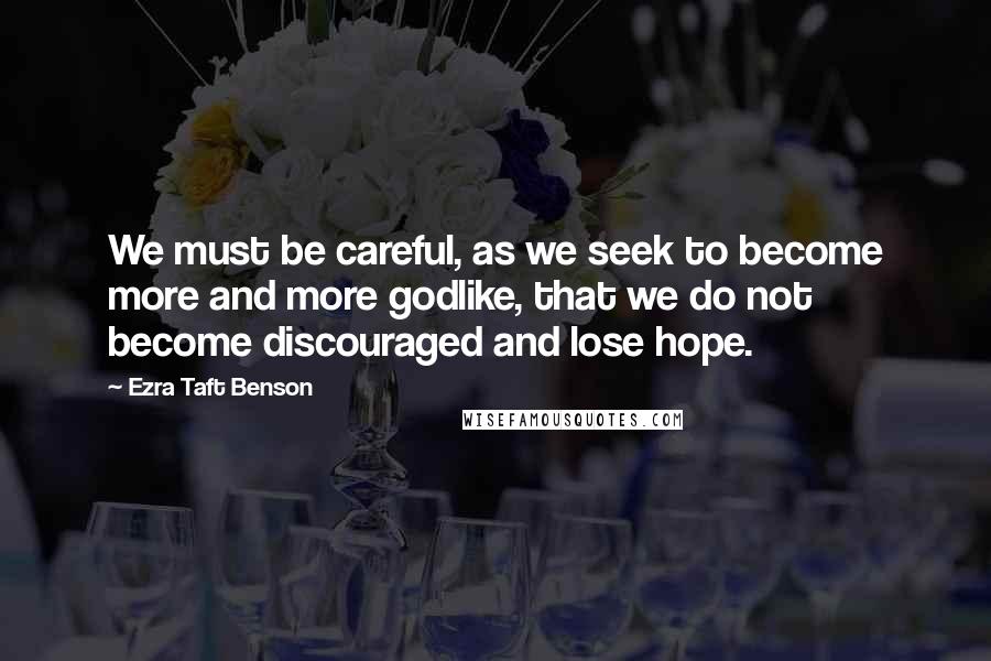 Ezra Taft Benson Quotes: We must be careful, as we seek to become more and more godlike, that we do not become discouraged and lose hope.