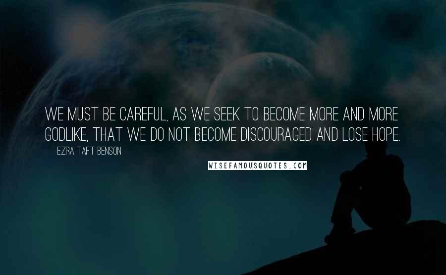 Ezra Taft Benson Quotes: We must be careful, as we seek to become more and more godlike, that we do not become discouraged and lose hope.