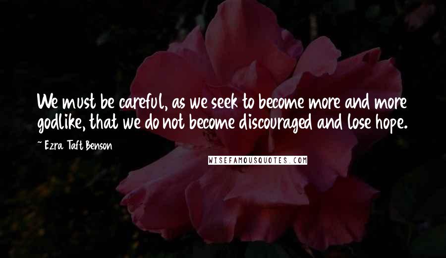 Ezra Taft Benson Quotes: We must be careful, as we seek to become more and more godlike, that we do not become discouraged and lose hope.