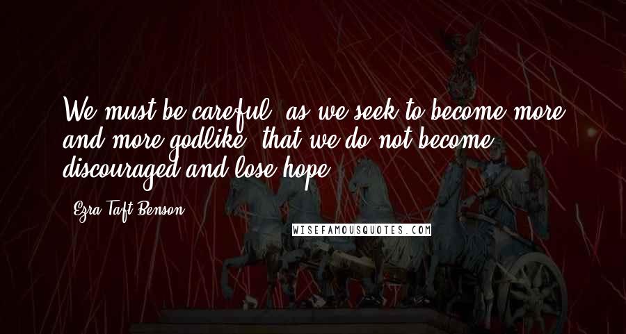 Ezra Taft Benson Quotes: We must be careful, as we seek to become more and more godlike, that we do not become discouraged and lose hope.