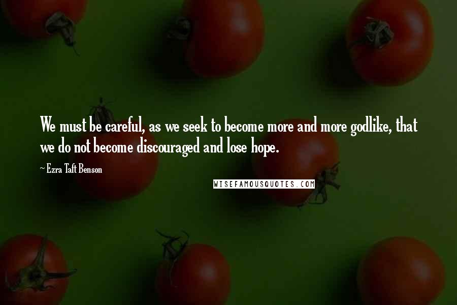 Ezra Taft Benson Quotes: We must be careful, as we seek to become more and more godlike, that we do not become discouraged and lose hope.