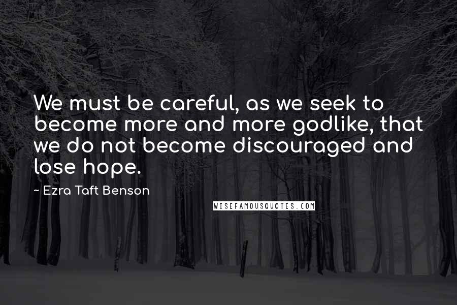 Ezra Taft Benson Quotes: We must be careful, as we seek to become more and more godlike, that we do not become discouraged and lose hope.