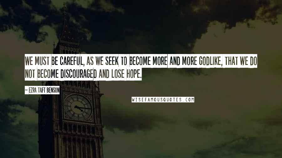 Ezra Taft Benson Quotes: We must be careful, as we seek to become more and more godlike, that we do not become discouraged and lose hope.