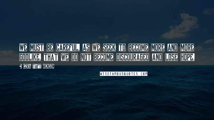 Ezra Taft Benson Quotes: We must be careful, as we seek to become more and more godlike, that we do not become discouraged and lose hope.