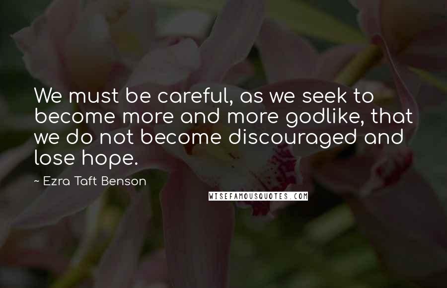 Ezra Taft Benson Quotes: We must be careful, as we seek to become more and more godlike, that we do not become discouraged and lose hope.