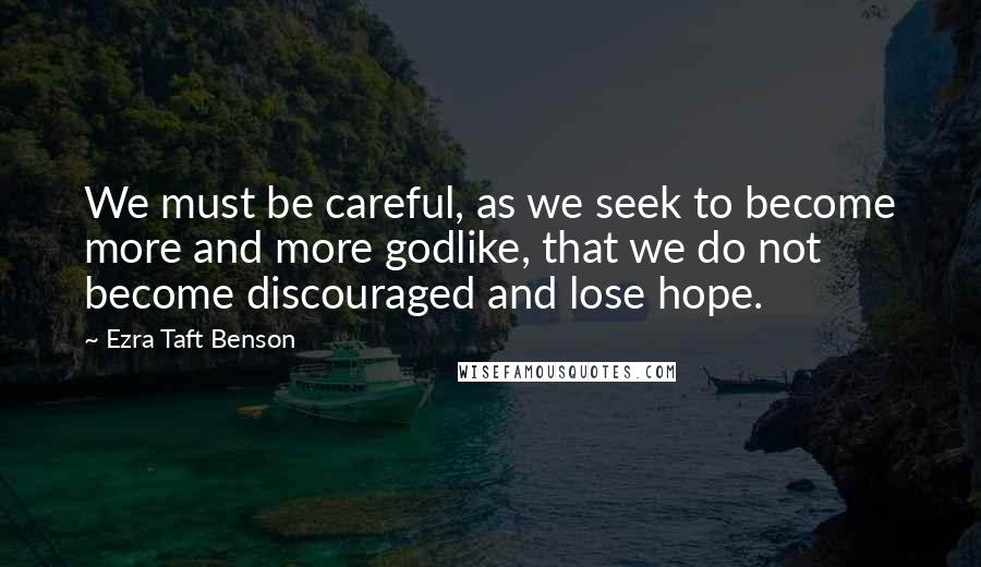 Ezra Taft Benson Quotes: We must be careful, as we seek to become more and more godlike, that we do not become discouraged and lose hope.