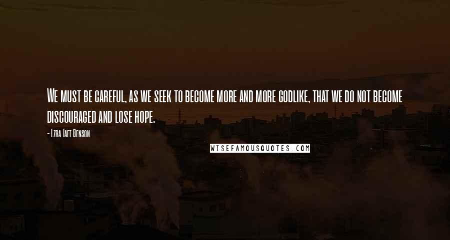 Ezra Taft Benson Quotes: We must be careful, as we seek to become more and more godlike, that we do not become discouraged and lose hope.