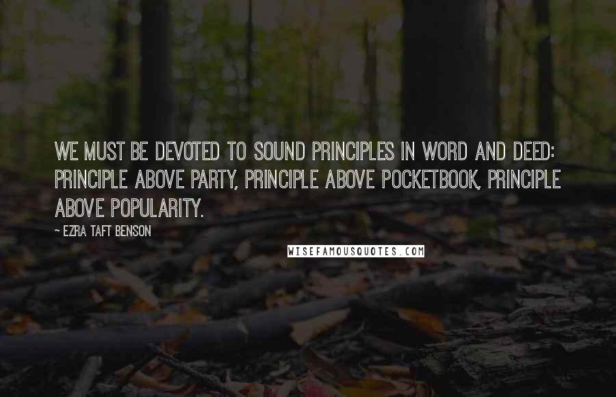 Ezra Taft Benson Quotes: We must be devoted to sound principles in word and deed: principle above party, principle above pocketbook, principle above popularity.