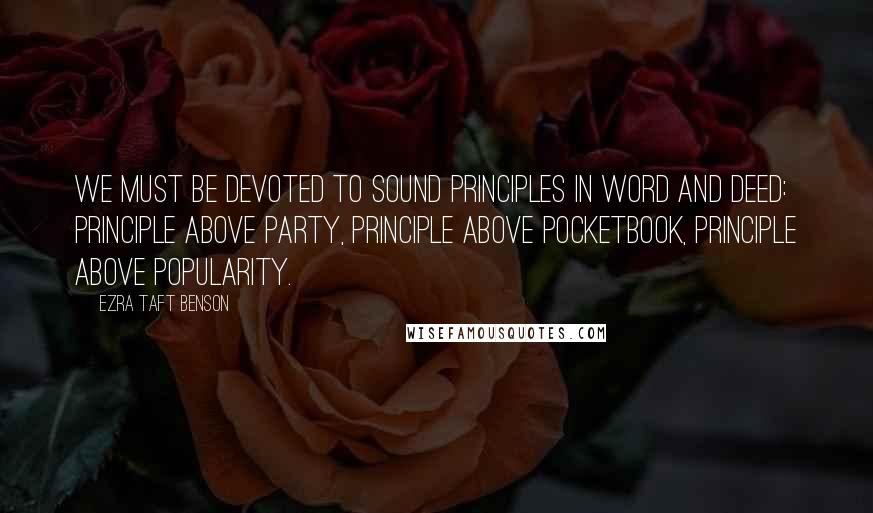 Ezra Taft Benson Quotes: We must be devoted to sound principles in word and deed: principle above party, principle above pocketbook, principle above popularity.