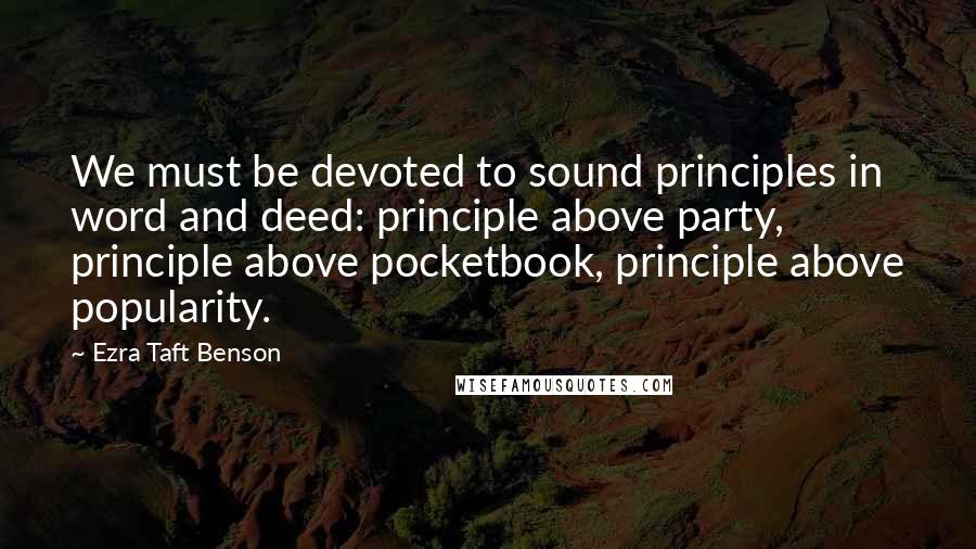 Ezra Taft Benson Quotes: We must be devoted to sound principles in word and deed: principle above party, principle above pocketbook, principle above popularity.