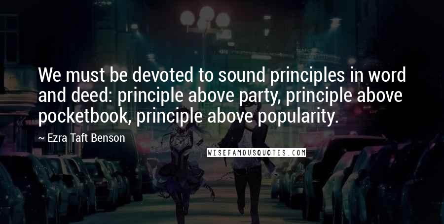 Ezra Taft Benson Quotes: We must be devoted to sound principles in word and deed: principle above party, principle above pocketbook, principle above popularity.