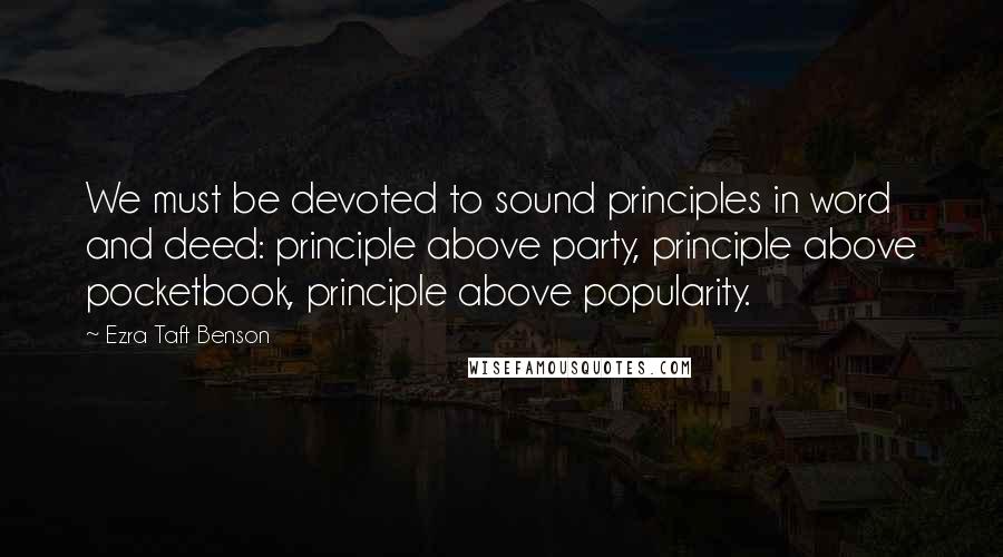 Ezra Taft Benson Quotes: We must be devoted to sound principles in word and deed: principle above party, principle above pocketbook, principle above popularity.