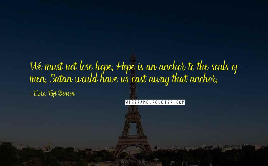 Ezra Taft Benson Quotes: We must not lose hope. Hope is an anchor to the souls of men. Satan would have us cast away that anchor.