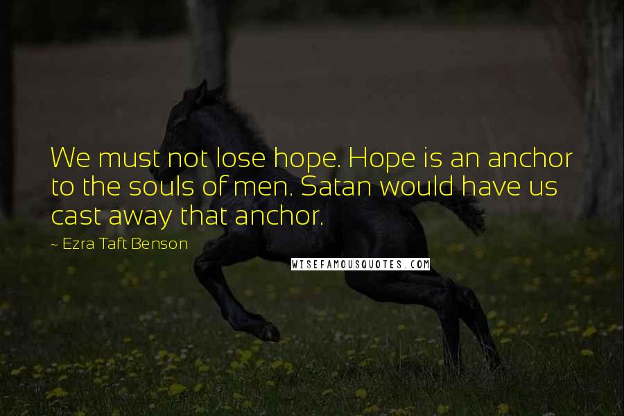 Ezra Taft Benson Quotes: We must not lose hope. Hope is an anchor to the souls of men. Satan would have us cast away that anchor.