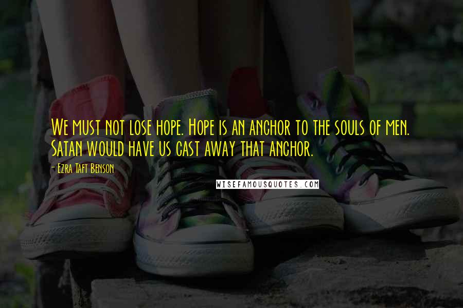 Ezra Taft Benson Quotes: We must not lose hope. Hope is an anchor to the souls of men. Satan would have us cast away that anchor.