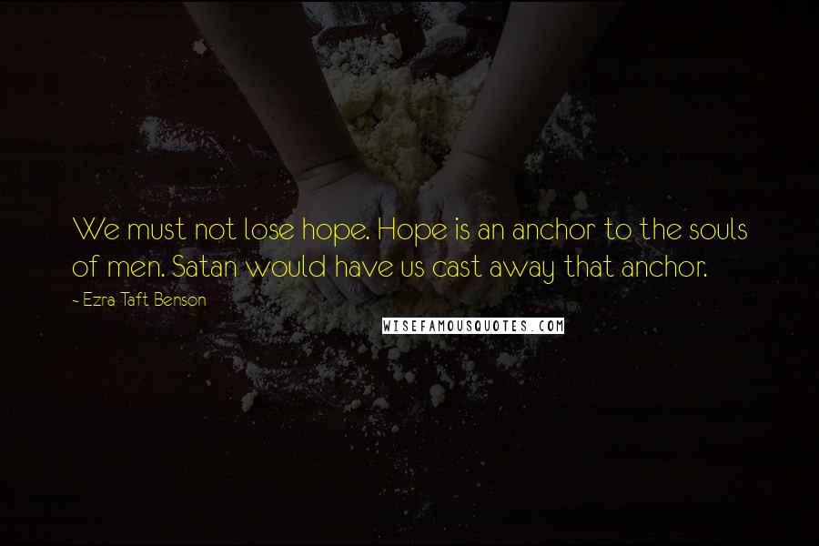 Ezra Taft Benson Quotes: We must not lose hope. Hope is an anchor to the souls of men. Satan would have us cast away that anchor.