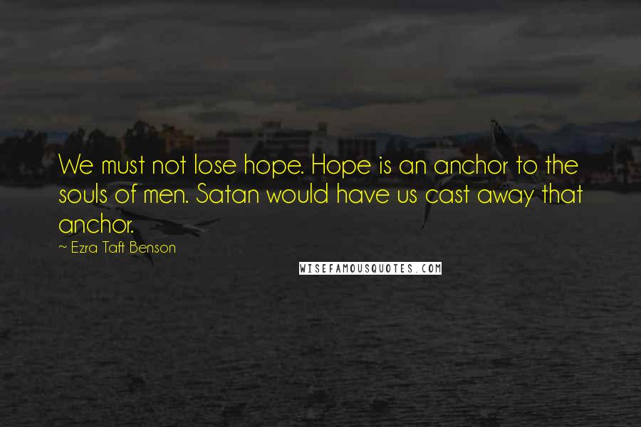 Ezra Taft Benson Quotes: We must not lose hope. Hope is an anchor to the souls of men. Satan would have us cast away that anchor.