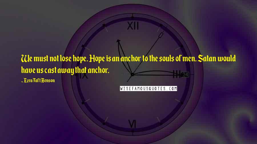 Ezra Taft Benson Quotes: We must not lose hope. Hope is an anchor to the souls of men. Satan would have us cast away that anchor.