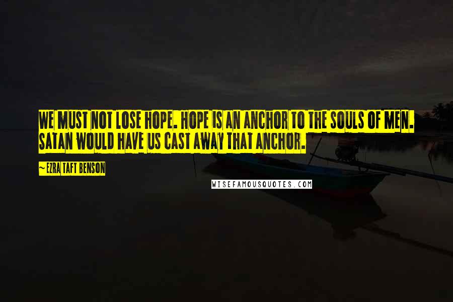 Ezra Taft Benson Quotes: We must not lose hope. Hope is an anchor to the souls of men. Satan would have us cast away that anchor.