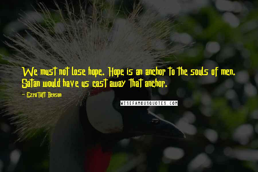 Ezra Taft Benson Quotes: We must not lose hope. Hope is an anchor to the souls of men. Satan would have us cast away that anchor.