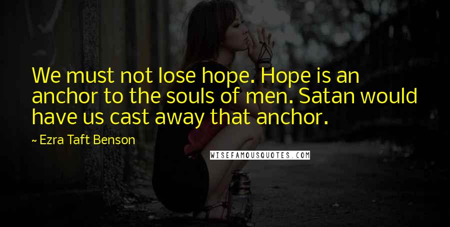 Ezra Taft Benson Quotes: We must not lose hope. Hope is an anchor to the souls of men. Satan would have us cast away that anchor.