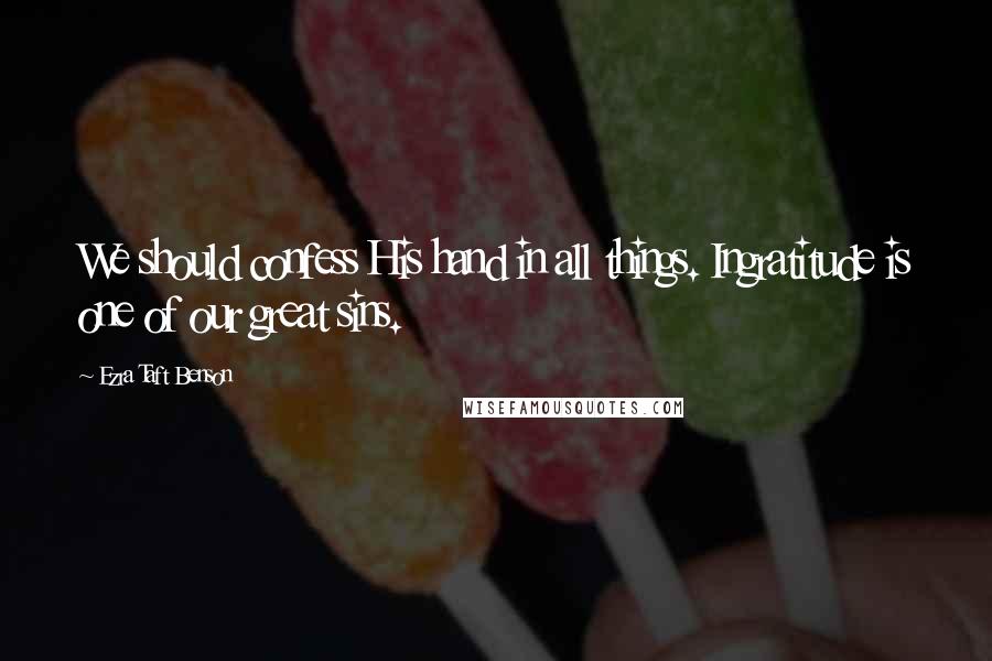 Ezra Taft Benson Quotes: We should confess His hand in all things. Ingratitude is one of our great sins.
