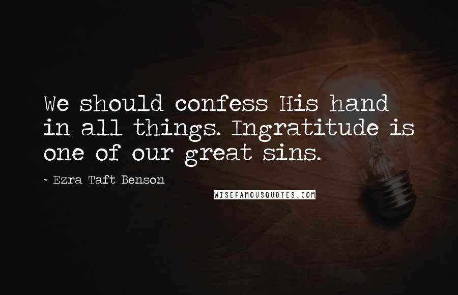 Ezra Taft Benson Quotes: We should confess His hand in all things. Ingratitude is one of our great sins.