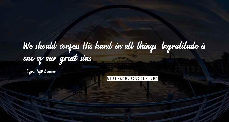 Ezra Taft Benson Quotes: We should confess His hand in all things. Ingratitude is one of our great sins.