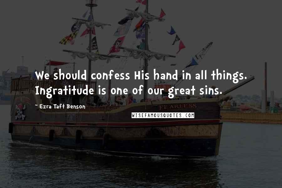 Ezra Taft Benson Quotes: We should confess His hand in all things. Ingratitude is one of our great sins.