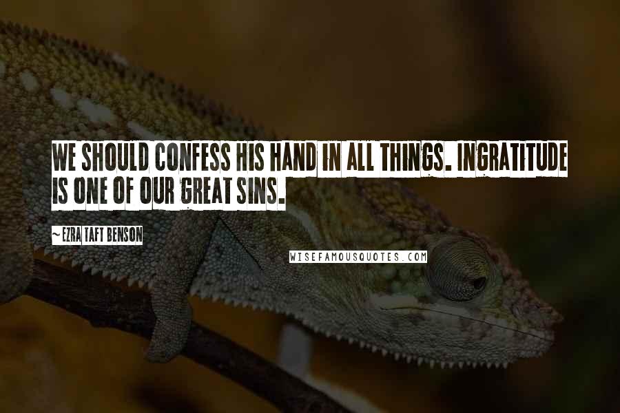 Ezra Taft Benson Quotes: We should confess His hand in all things. Ingratitude is one of our great sins.