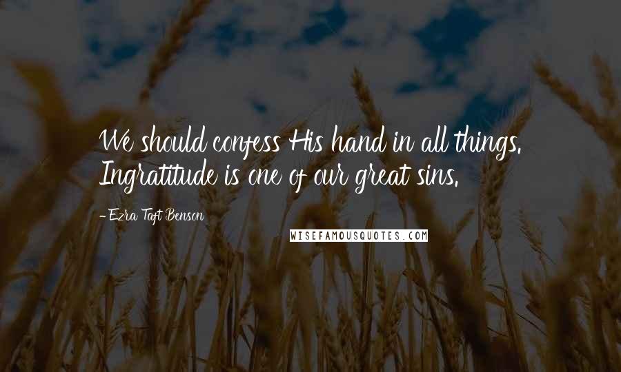 Ezra Taft Benson Quotes: We should confess His hand in all things. Ingratitude is one of our great sins.