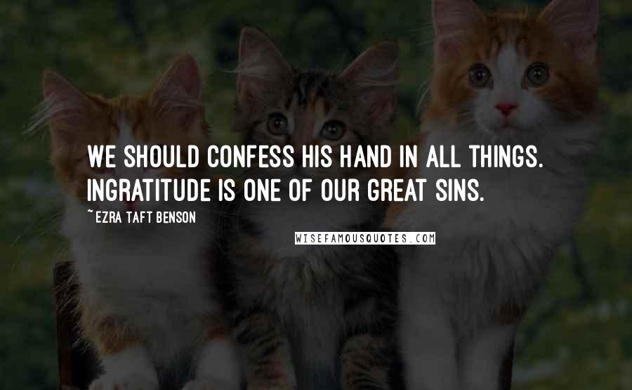 Ezra Taft Benson Quotes: We should confess His hand in all things. Ingratitude is one of our great sins.