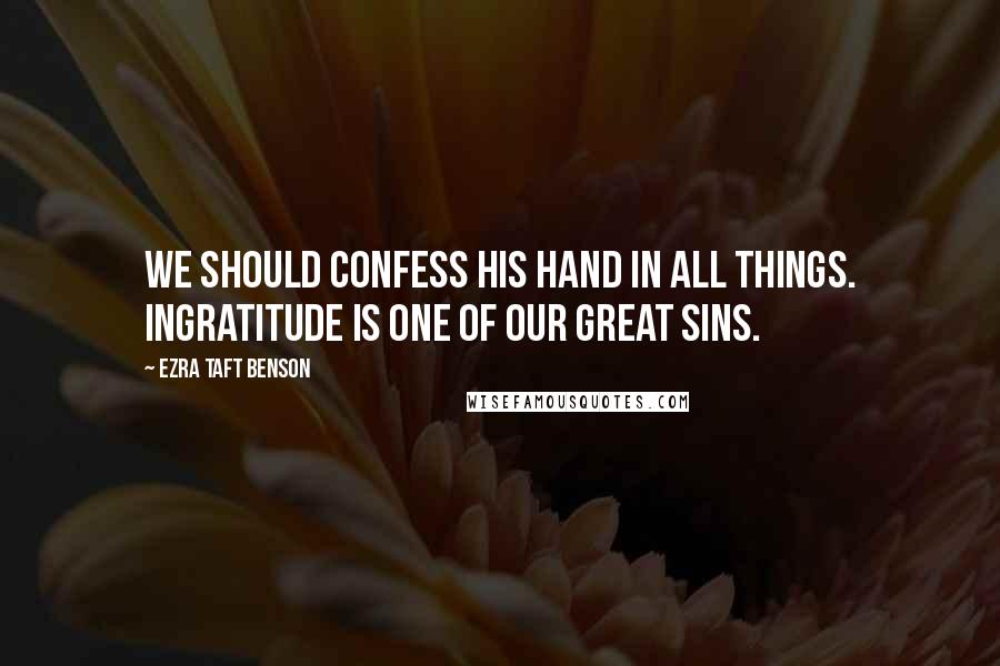 Ezra Taft Benson Quotes: We should confess His hand in all things. Ingratitude is one of our great sins.