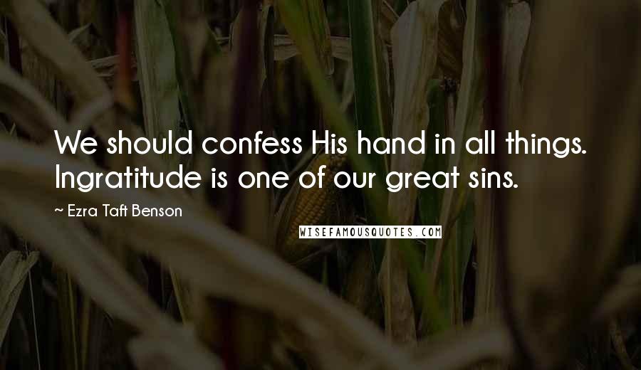 Ezra Taft Benson Quotes: We should confess His hand in all things. Ingratitude is one of our great sins.